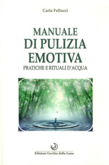 Manuale di pulizia emotiva. Pratiche e rituali d'acqua - Carla Pellucci