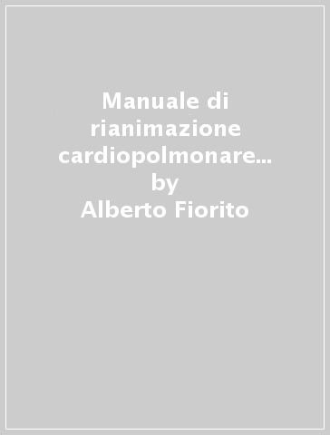 Manuale di rianimazione cardiopolmonare e primo soccorso. Per soccorritori laici - Alberto Fiorito