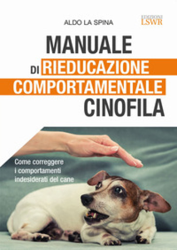 Manuale di rieducazione comportamentale cinofila. Come correggere i comportamenti indesiderati del cane - Aldo La Spina
