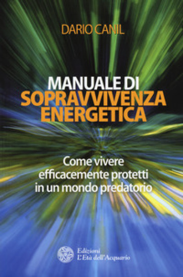 Manuale di sopravvivenza energetica. Come vivere efficacemente protetti in un mondo predatorio - Dario Canil