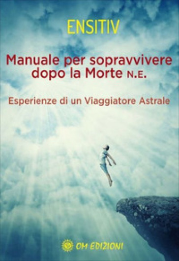 Manuale per sopravvivere dopo la morte. Esperienze di un viaggiatore astrale - Ensitiv