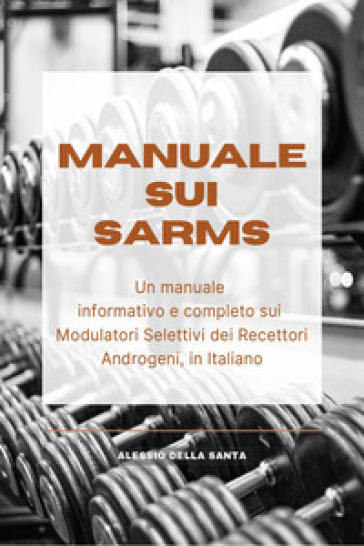 Manuale sui SARMs. Un manuale informativo e completo sui Modulatori Selettivi dei Recettori Androgeni - Alessio Della Santa