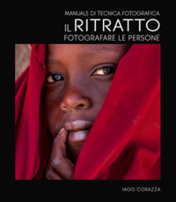 Manuale di tecnica fotografica. Il ritratto. Fotografare le persone. Ediz. illustrata - Iago Corazza