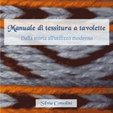 Manuale di tessitura a tavolette. Dalla storia all'utilizzo moderno - Silvia Consolini