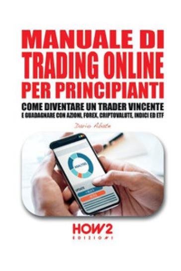 Manuale di trading online per principianti. Come diventare un trader vincente e guadagnare con azioni, Forex, criptovalute, indici ed ETF - Dario Abate