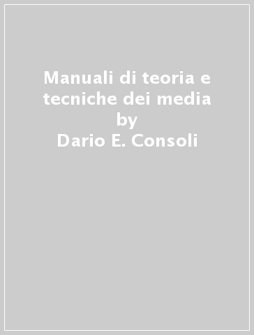 Manuali di teoria e tecniche dei media - Dario E. Consoli - Gennaro Sangiuliano