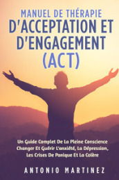 Manuel de thérapie d acceptation et d engagement (ACT). Un guide complete de la pleine conscience changer et guérir l anxiété, la dépression, les crises de panique et la colére