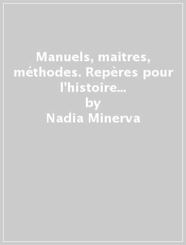 Manuels, maitres, méthodes. Repères pour l'histoire de l'enseignement du français en Italie - Nadia Minerva
