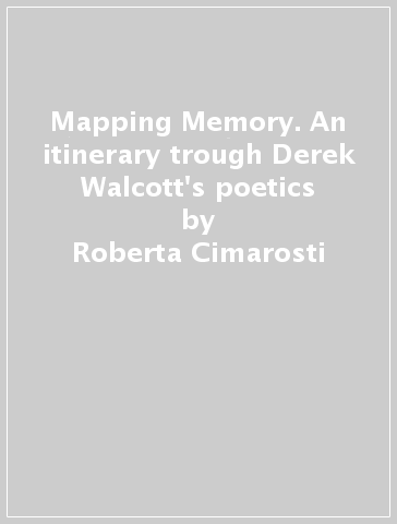 Mapping Memory. An itinerary trough Derek Walcott's poetics - Roberta Cimarosti