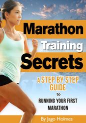 Marathon Training Secrets: A Step By Step Guide To Running Your First Marathon
