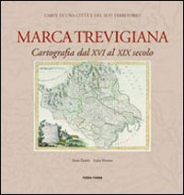 Marca trevigiana. Cartografia dal XVI al XIX secolo - Anna Zanini - Luisa Tiveron