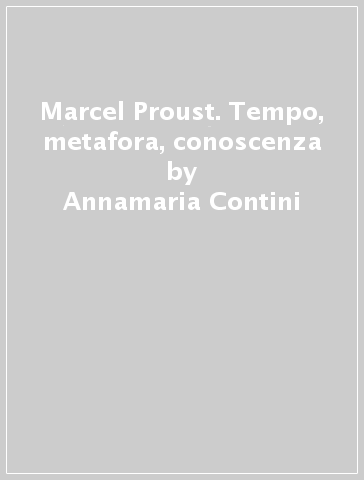 Marcel Proust. Tempo, metafora, conoscenza - Annamaria Contini