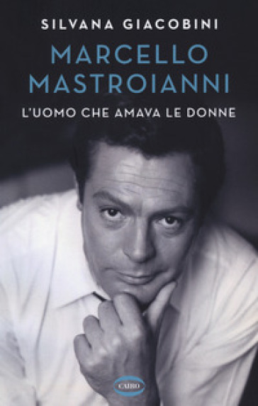 Marcello Mastroianni. L'uomo che amava le donne - Silvana Giacobini