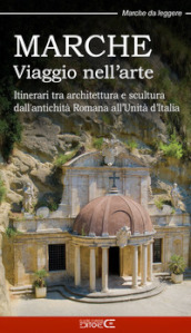 Marche. Viaggio nell arte. Itinerari tra architettura e scultura dall antichità Romana all Unità d Italia