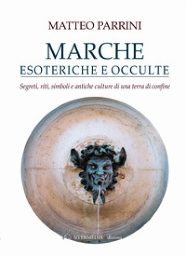 Marche esoteriche e occulte. Segreti, riti, simboli e antiche culture di una terra di confine - Matteo Parrini