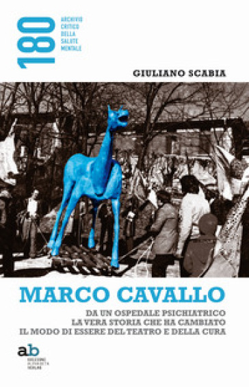 Marco Cavallo. Da un ospedale psichiatrico la vera storia che ha cambiato il modo di essere del teatro e della cura - Giuliano Scabia