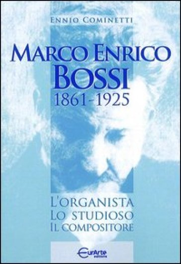 Marco Enrico Bossi. L'organista, lo studioso, il compositore - Ennio Cominetti