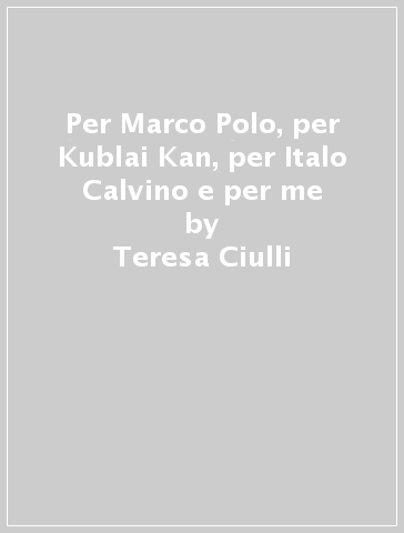 Per Marco Polo, per Kublai Kan, per Italo Calvino e per me - Teresa Ciulli