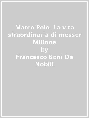 Marco Polo. La vita straordinaria di messer Milione - Francesco Boni De Nobili