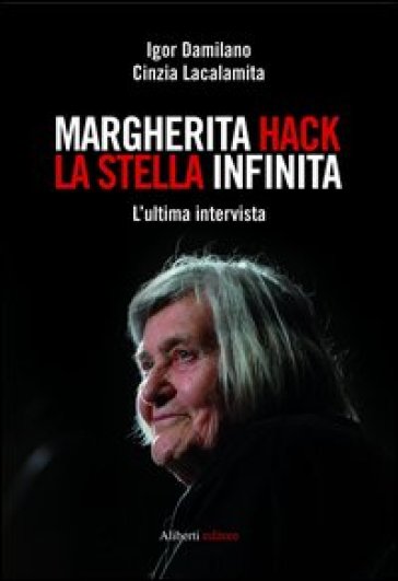 Margherita Hack. La stella infinita. L'ultima intervista - Igor Damilano - Cinzia Lacalamita