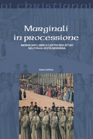 Marginali in processione. Mendicanti, ebrei e captivi riscattati nell'Italia di età moderna - Anna Carfora
