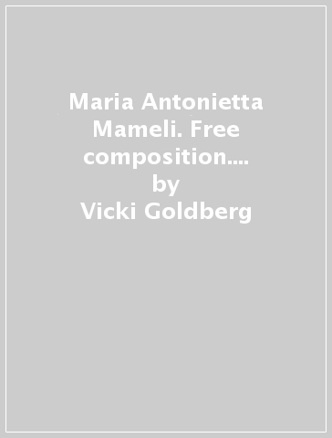 Maria Antonietta Mameli. Free composition. Ediz. multilingue - Vicki Goldberg - Alberto Salvadori