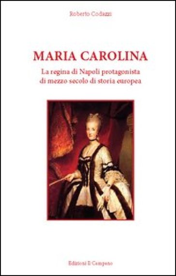 Maria Carolina. La regina di Napoli protagonista di mezzo secolo di storia europea - Roberto Codazzi