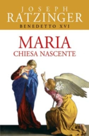 Maria. Chiesa nascente - Benedetto XVI (Papa Joseph Ratzinger)