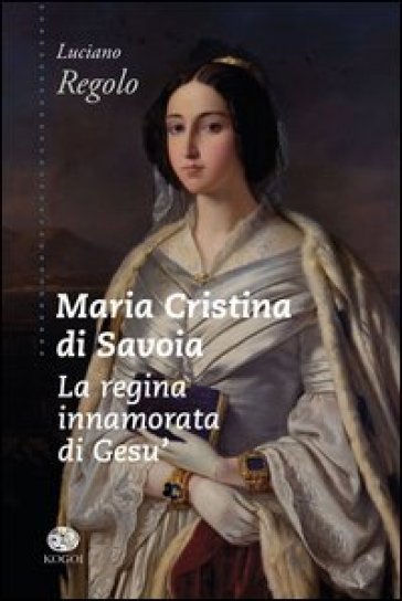 Maria Cristina di Savoia. La regina innamorata di Gesù - Luciano Regolo