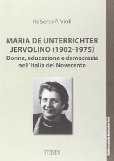 Maria De Unterrichter Jervolino (1902-1975). Donne, educazione e democrazia dell'Italia del Novecento - Roberto P. Violi