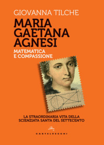 Maria Gaetana Agnesi. Matematica e compassione. La straordinaria vita della scienziata santa del Settecento - Giovanna Tilche