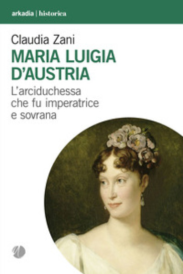 Maria Luigia d'Austria. L'arciduchessa che fu imperatrice e sovrana - Claudia Zani