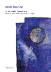 Maria Micozzi. La forza del rigenerarsi. Vivere la terra dove ha soffiato il drago. Catalogo della mostra (Tolentino, 15 giugno-29 luglio 2018; San Severino Marche, 4 agosto-16 settembre 2018). Ediz. illustrata