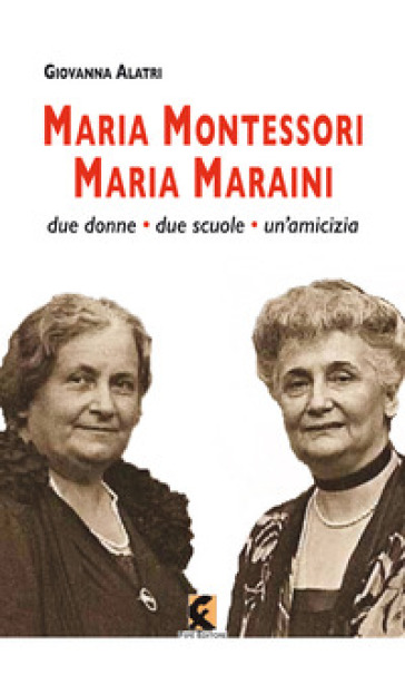 Maria Montessori. Maria Maraini. Due donne, due scuole, un'amicizia - Giovanna Alatri