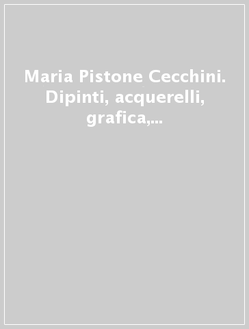 Maria Pistone Cecchini. Dipinti, acquerelli, grafica, ceramiche. Ediz. illustrata