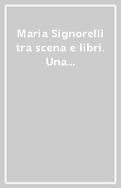 Maria Signorelli tra scena e libri. Una vita per il teatro. Saggi e testimonianze sul teatro di Maria Signorelli