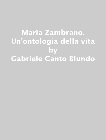 Maria Zambrano. Un'ontologia della vita - Gabriele Blundo Canto - Gabriele Canto Blundo