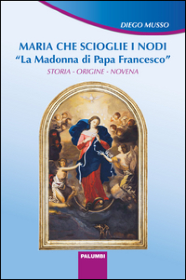 Maria che scioglie i nodi. La Madonna di papa Francesco. Storia, origine, novena - Diego Musso