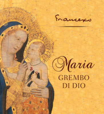 Maria grembo di Dio. Ediz. illustrata - Papa Francesco (Jorge Mario Bergoglio)
