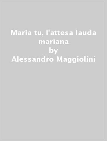 Maria tu, l'attesa lauda mariana - Alessandro Maggiolini