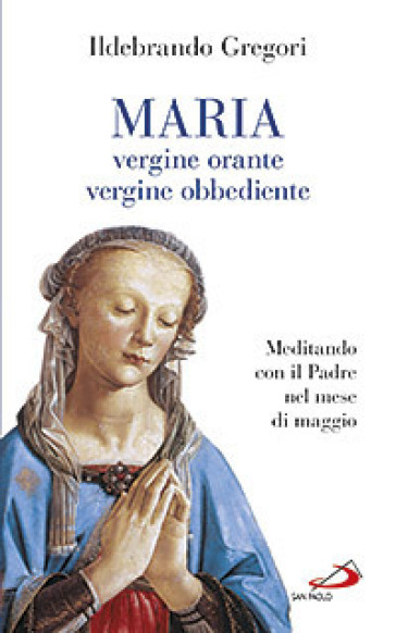 Maria, vergine orante, vergine obbediente. Meditando con il padre nel mese di maggio - Ildebrando Gregori