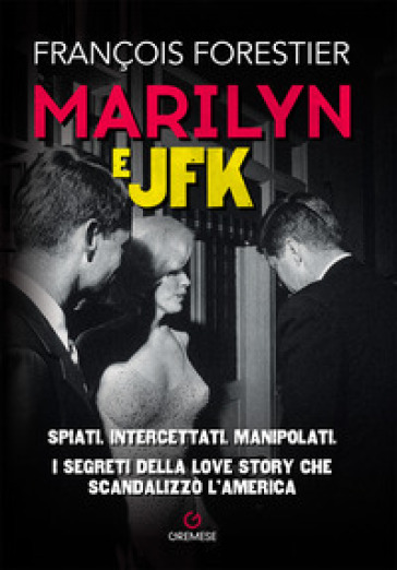 Marilyn e JFK. Spiati, intercettati, manipolati. I segreti della love story che scandalizzò l'America - Françoise Forestier