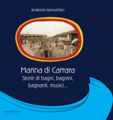 Marina di Carrara. Storie di bagni, bagnini, bagnanti, musici... - Romano Bavastro