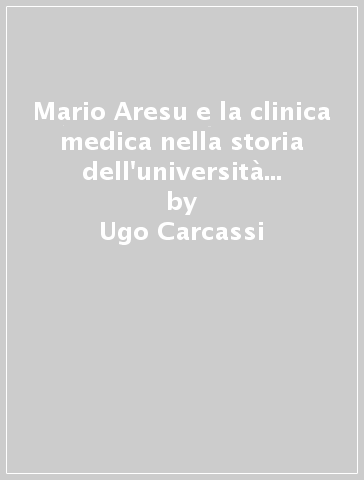 Mario Aresu e la clinica medica nella storia dell'università e della città di Cagliari - Tiziana Pusceddu - Ugo Carcassi