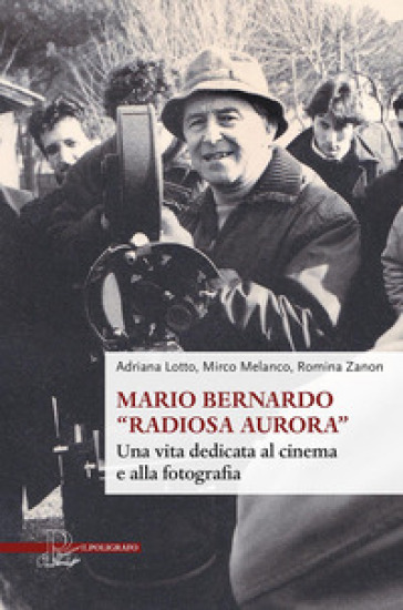 Mario Bernardo «Radiosa Aurora». Una vita dedicata al cinema e alla fotografia - Adriana Lotto - Mirco Melanco - Romina Zanon