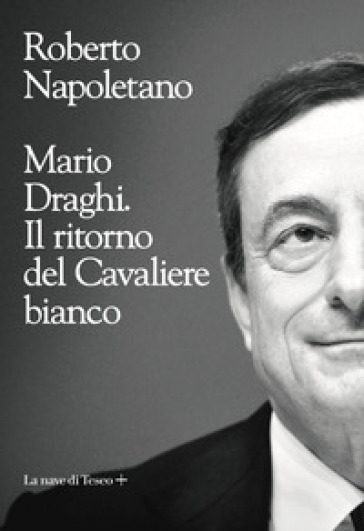 Mario Draghi. Il ritorno del Cavaliere bianco - Roberto Napoletano