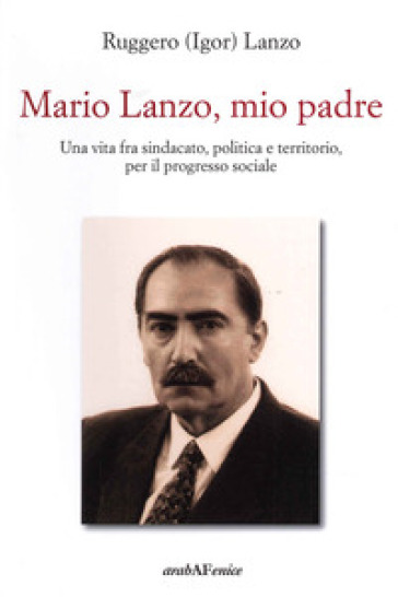 Mario Lanzo, mio padre. Una vita fra sindacato, politica e territorio, per il progresso so...