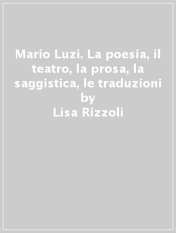Mario Luzi. La poesia, il teatro, la prosa, la saggistica, le traduzioni - Lisa Rizzoli - Giorgio C. Morelli