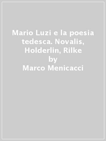 Mario Luzi e la poesia tedesca. Novalis, Holderlin, Rilke - Marco Menicacci