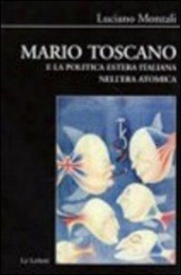 Mario Toscano e la politica estera italiana nell'era atomica - Luciano Monzali